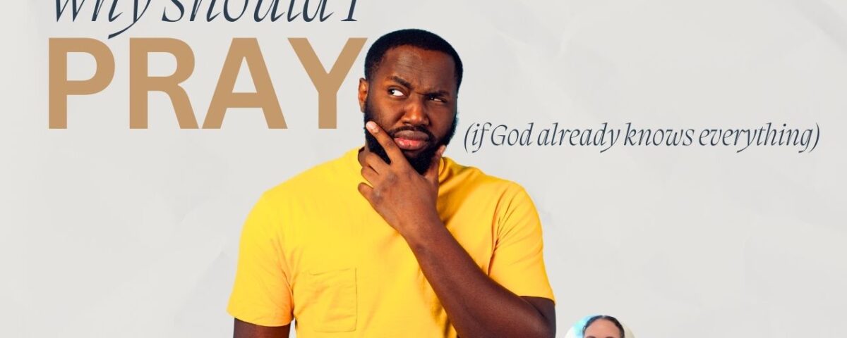 Why Should I Pray If God Already Knows Everything?